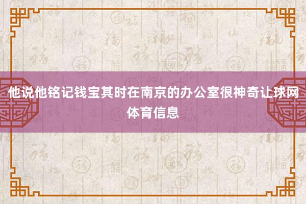 他说他铭记钱宝其时在南京的办公室很神奇让球网体育信息