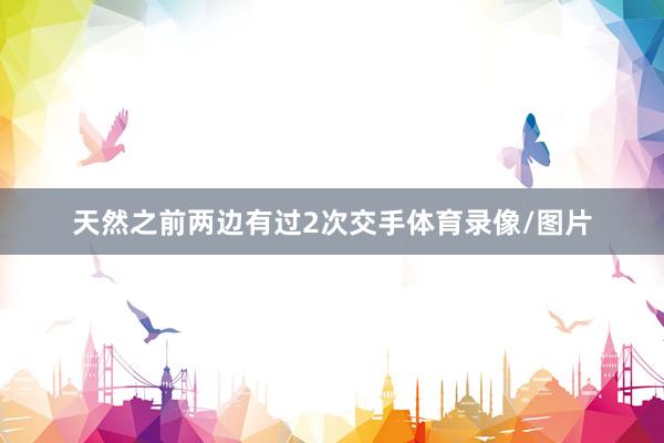 天然之前两边有过2次交手体育录像/图片