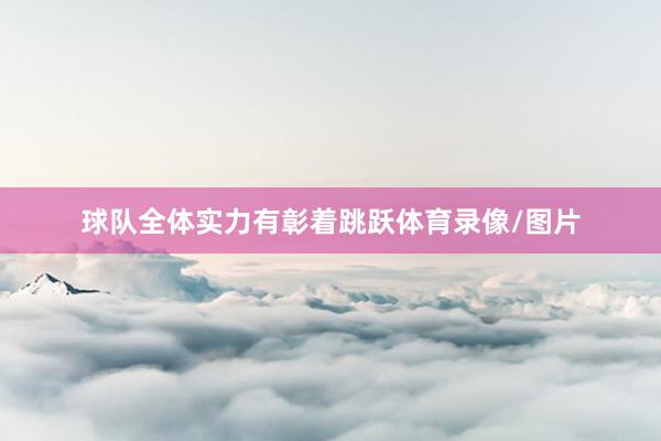 球队全体实力有彰着跳跃体育录像/图片