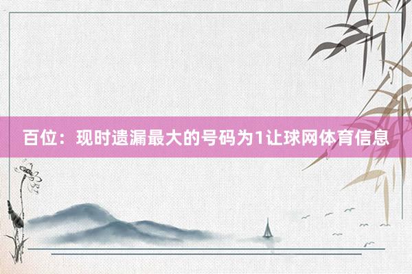 百位：现时遗漏最大的号码为1让球网体育信息