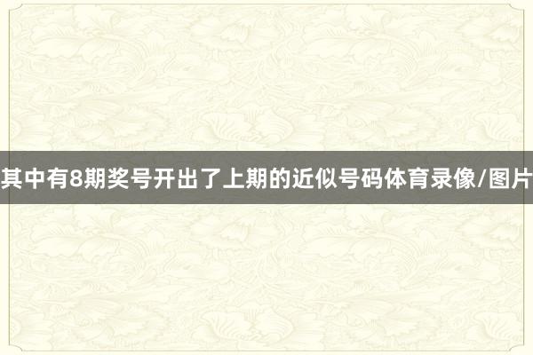 其中有8期奖号开出了上期的近似号码体育录像/图片