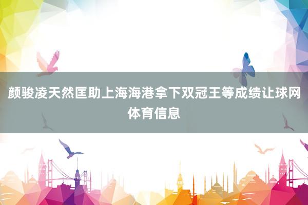 颜骏凌天然匡助上海海港拿下双冠王等成绩让球网体育信息