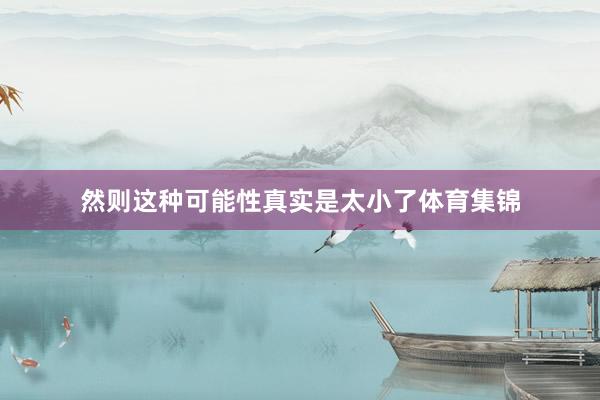 然则这种可能性真实是太小了体育集锦