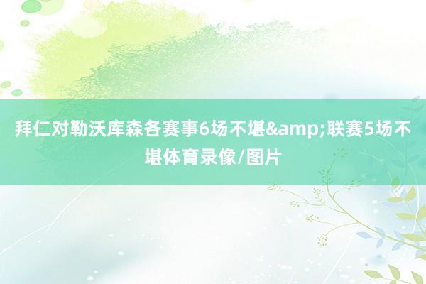 拜仁对勒沃库森各赛事6场不堪&联赛5场不堪体育录像/图片