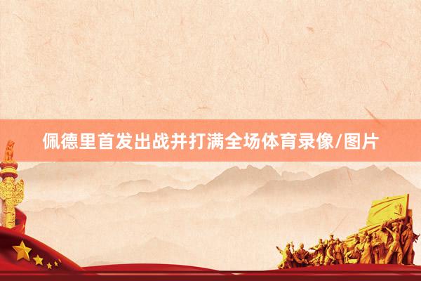 佩德里首发出战并打满全场体育录像/图片