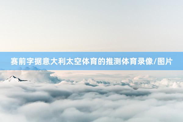 赛前字据意大利太空体育的推测体育录像/图片