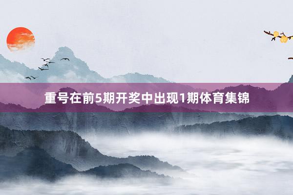 重号在前5期开奖中出现1期体育集锦
