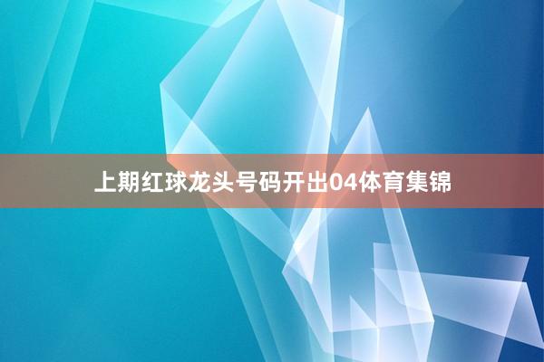 上期红球龙头号码开出04体育集锦
