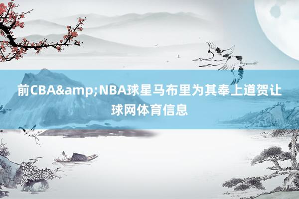 前CBA&NBA球星马布里为其奉上道贺让球网体育信息