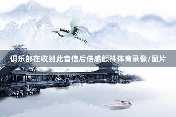 俱乐部在收到此音信后倍感颤抖体育录像/图片