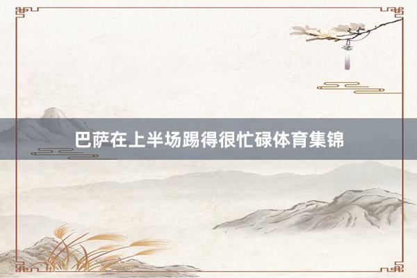 巴萨在上半场踢得很忙碌体育集锦