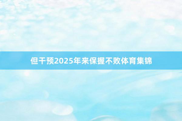 但干预2025年来保握不败体育集锦