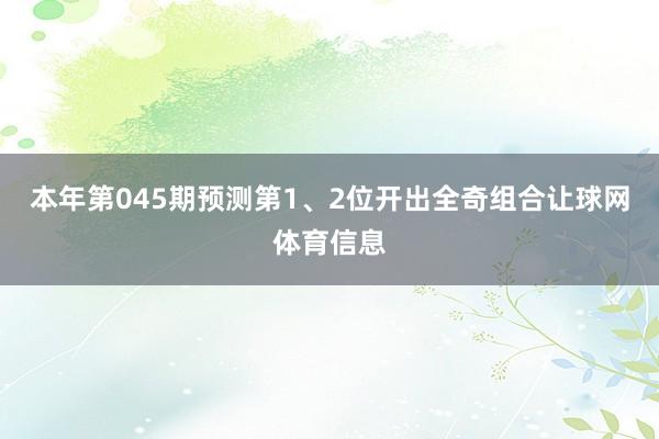 本年第045期预测第1、2位开出全奇组合让球网体育信息