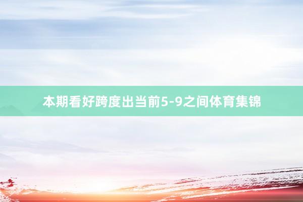 本期看好跨度出当前5-9之间体育集锦
