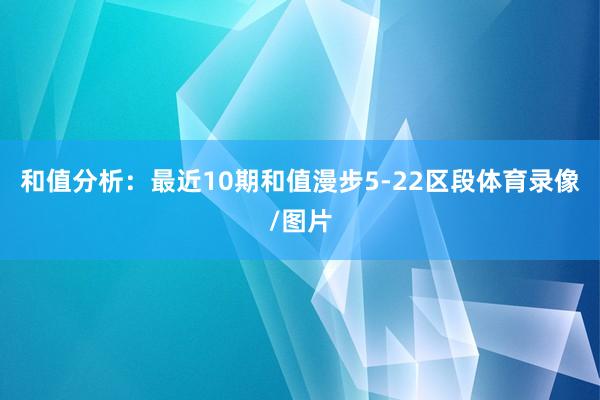 和值分析：最近10期和值漫步5-22区段体育录像/图片