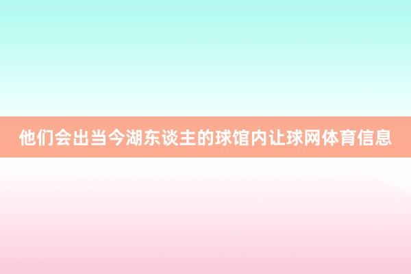 他们会出当今湖东谈主的球馆内让球网体育信息