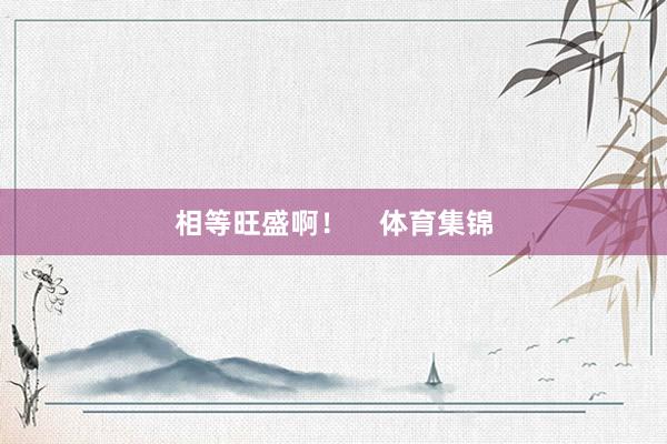 相等旺盛啊！    体育集锦