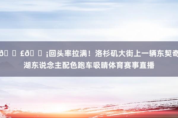 🟣🟡回头率拉满！洛杉矶大街上一辆东契奇湖东说念主配色跑车吸睛体育赛事直播