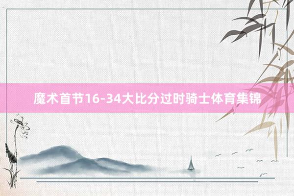 魔术首节16-34大比分过时骑士体育集锦