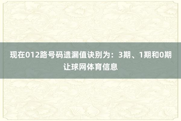 现在012路号码遗漏值诀别为：3期、1期和0期让球网体育信息