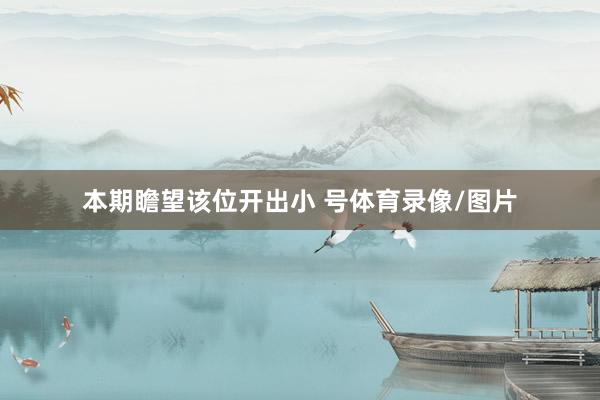 本期瞻望该位开出小 号体育录像/图片