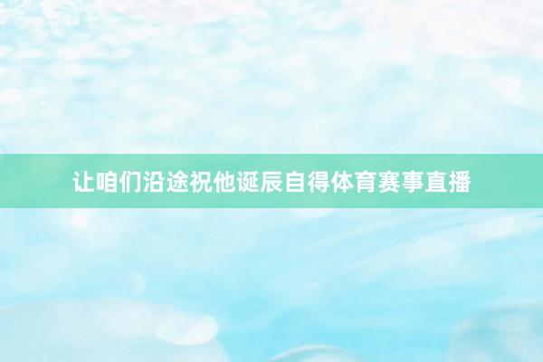 让咱们沿途祝他诞辰自得体育赛事直播
