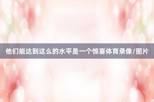 他们能达到这么的水平是一个惊喜体育录像/图片