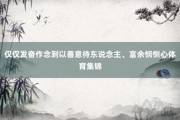 仅仅发奋作念到以善意待东说念主、富余悯恻心体育集锦