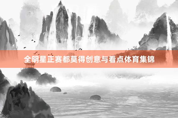 全明星正赛都莫得创意与看点体育集锦