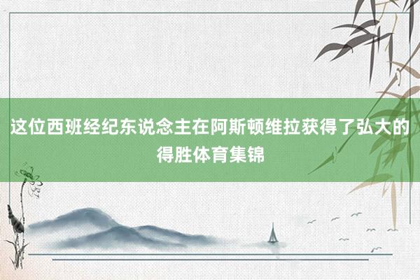 这位西班经纪东说念主在阿斯顿维拉获得了弘大的得胜体育集锦