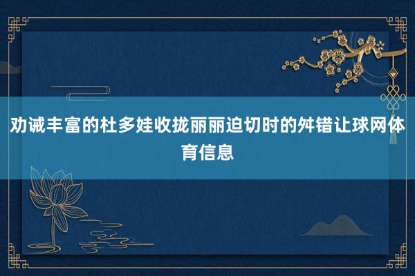 劝诫丰富的杜多娃收拢丽丽迫切时的舛错让球网体育信息