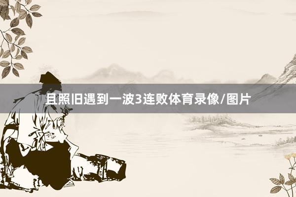 且照旧遇到一波3连败体育录像/图片