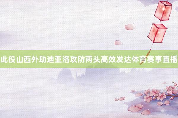 此役山西外助迪亚洛攻防两头高效发达体育赛事直播