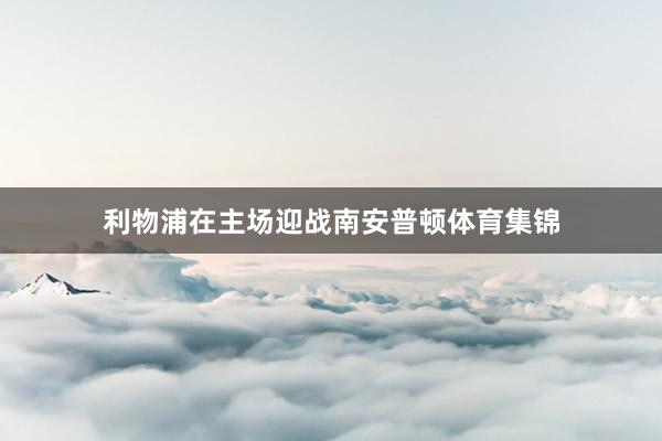 利物浦在主场迎战南安普顿体育集锦