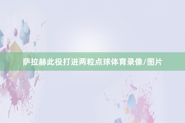 萨拉赫此役打进两粒点球体育录像/图片