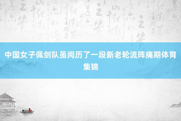 中国女子佩剑队虽阅历了一段新老轮流阵痛期体育集锦