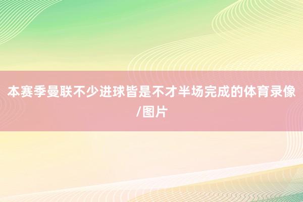 本赛季曼联不少进球皆是不才半场完成的体育录像/图片