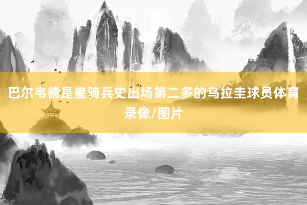 巴尔韦德是皇骑兵史出场第二多的乌拉圭球员体育录像/图片