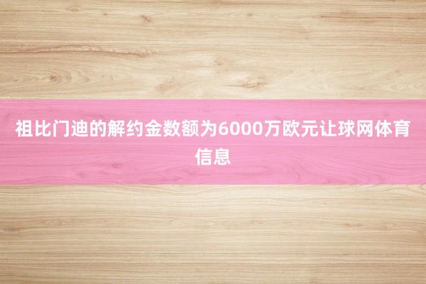 祖比门迪的解约金数额为6000万欧元让球网体育信息