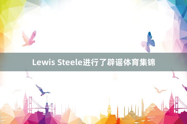 Lewis Steele进行了辟谣体育集锦