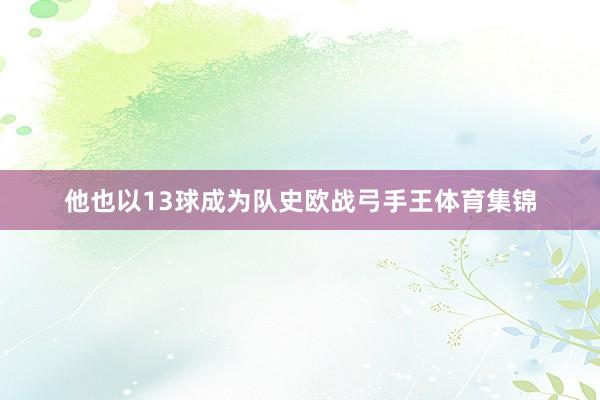 他也以13球成为队史欧战弓手王体育集锦