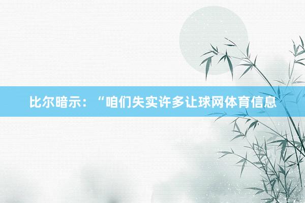 比尔暗示：“咱们失实许多让球网体育信息