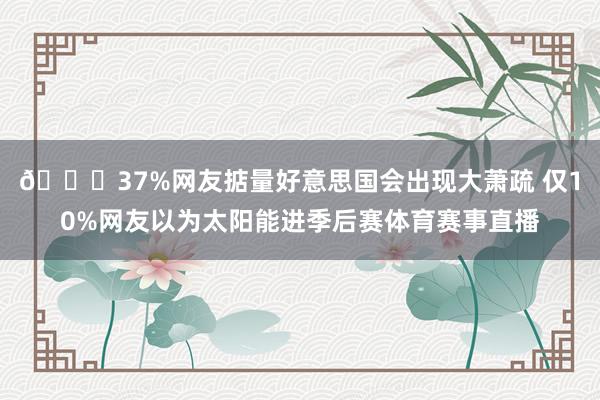 😅37%网友掂量好意思国会出现大萧疏 仅10%网友以为太阳能进季后赛体育赛事直播