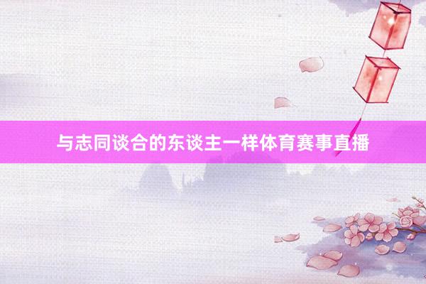 与志同谈合的东谈主一样体育赛事直播