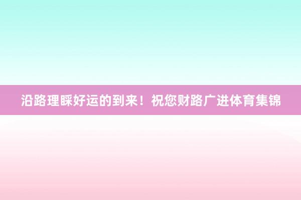 沿路理睬好运的到来！祝您财路广进体育集锦