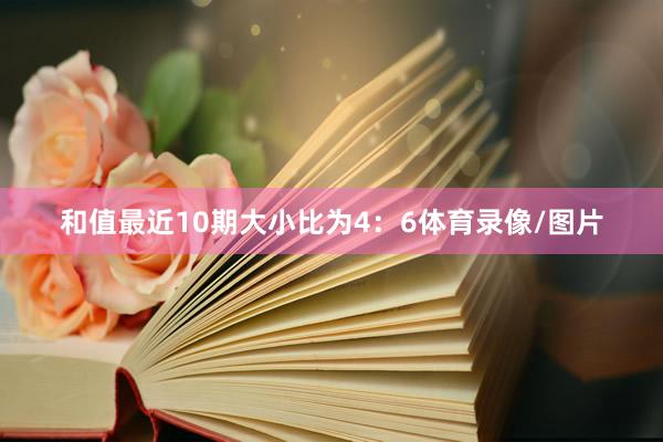和值最近10期大小比为4：6体育录像/图片