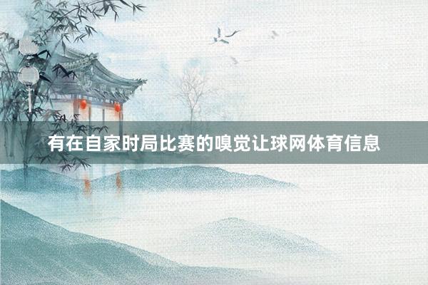 有在自家时局比赛的嗅觉让球网体育信息