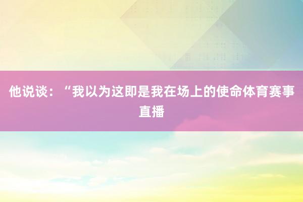 他说谈：“我以为这即是我在场上的使命体育赛事直播
