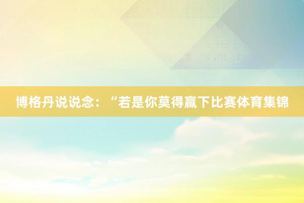 博格丹说说念：“若是你莫得赢下比赛体育集锦