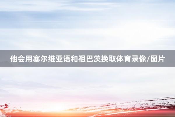 他会用塞尔维亚语和祖巴茨换取体育录像/图片